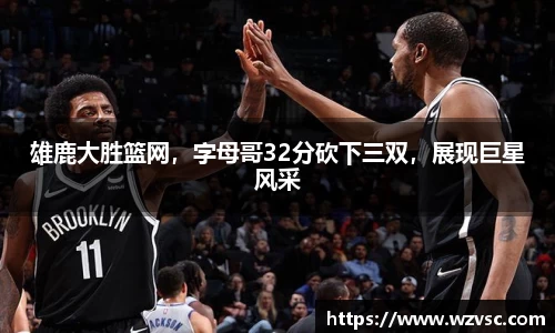 雄鹿大胜篮网，字母哥32分砍下三双，展现巨星风采
