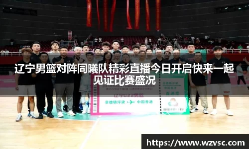 辽宁男篮对阵同曦队精彩直播今日开启快来一起见证比赛盛况