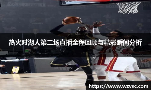 热火对湖人第二场直播全程回顾与精彩瞬间分析