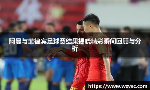 阿曼与菲律宾足球赛结果揭晓精彩瞬间回顾与分析