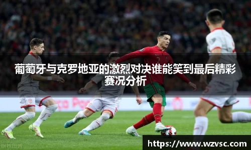 葡萄牙与克罗地亚的激烈对决谁能笑到最后精彩赛况分析
