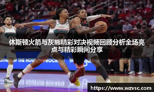休斯顿火箭与灰熊精彩对决视频回顾分析全场亮点与精彩瞬间分享