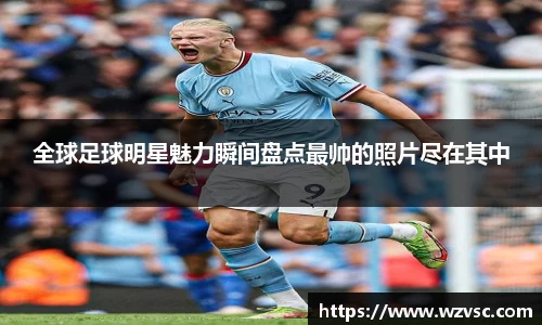 全球足球明星魅力瞬间盘点最帅的照片尽在其中