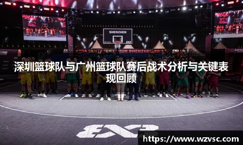 深圳篮球队与广州篮球队赛后战术分析与关键表现回顾