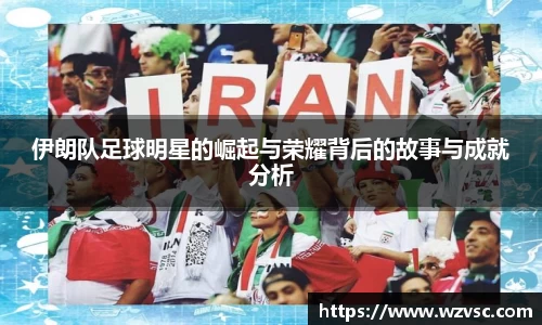 伊朗队足球明星的崛起与荣耀背后的故事与成就分析