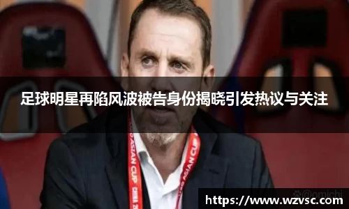 足球明星再陷风波被告身份揭晓引发热议与关注