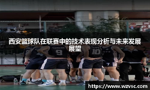 西安篮球队在联赛中的技术表现分析与未来发展展望